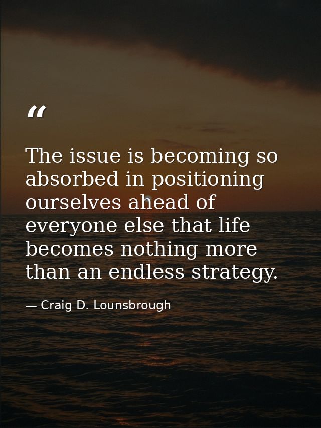 The issue is becoming so absorbed in positioning ourselves ahead of everyone else that life becomes nothing more than an — Craig D. Lounsbrough