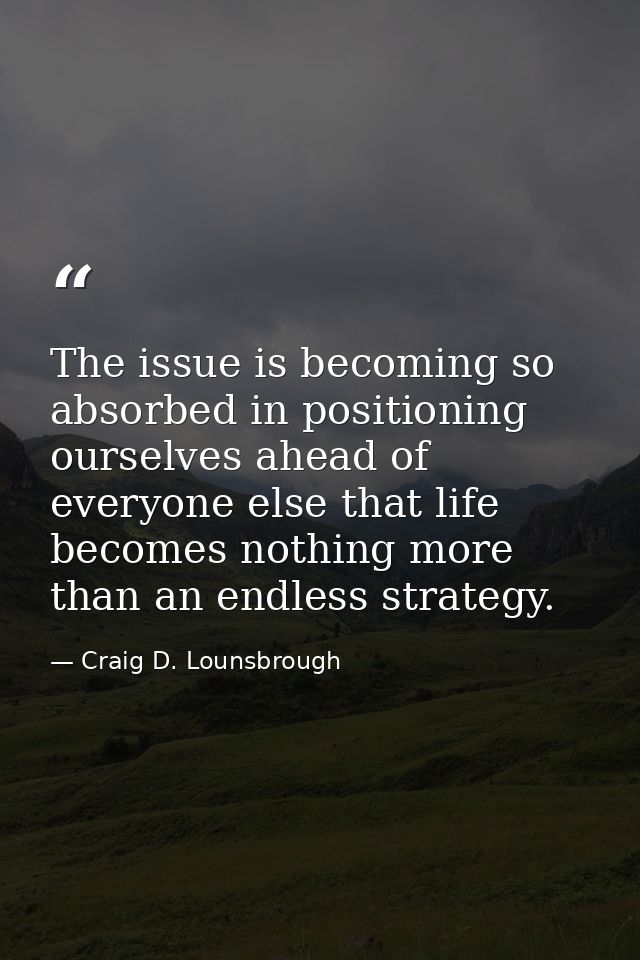 The issue is becoming so absorbed in positioning ourselves ahead of everyone else that life becomes nothing more than an — Craig D. Lounsbrough