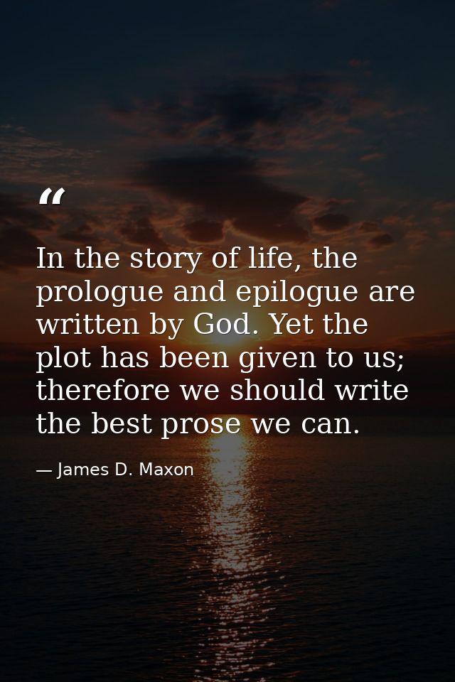 In the story of life, the prologue and epilogue are written by God. Yet the plot has been given to us; therefore we shou — James D. Maxon