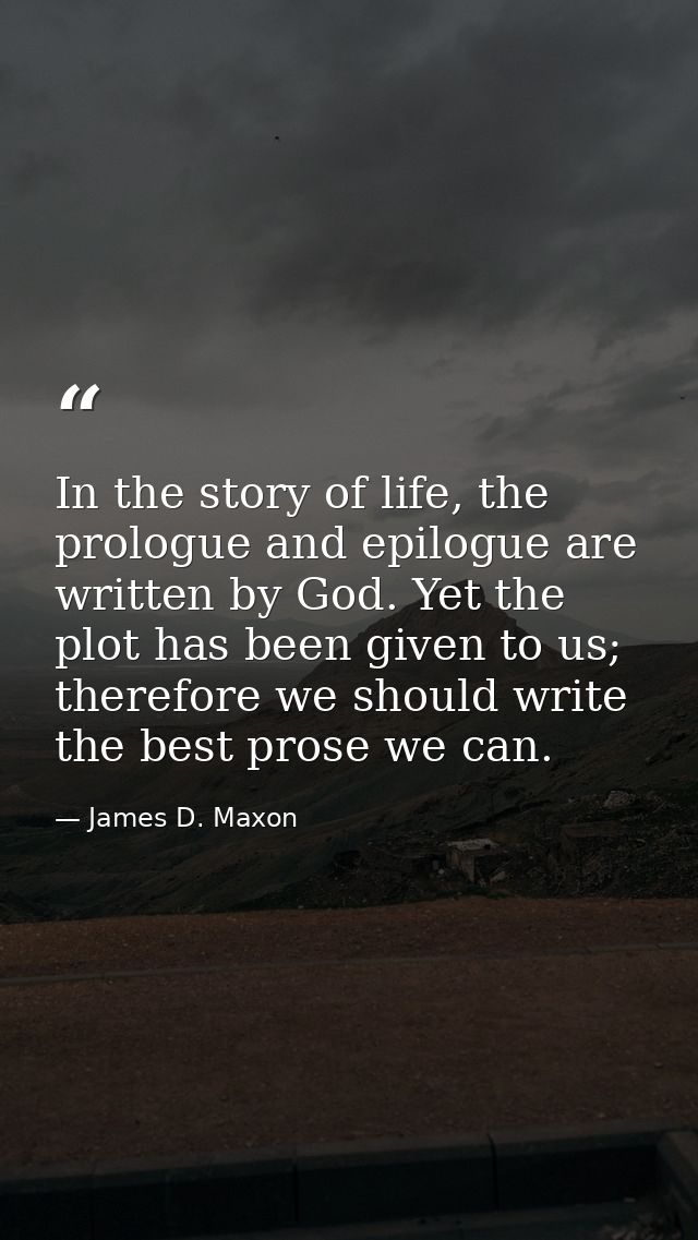 In the story of life, the prologue and epilogue are written by God. Yet the plot has been given to us; therefore we shou — James D. Maxon