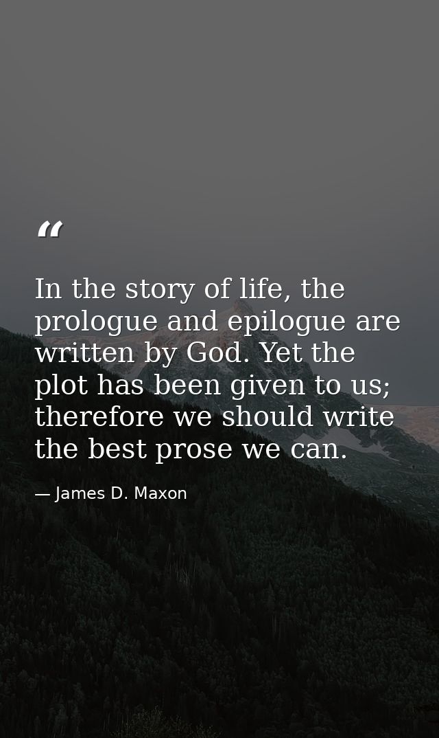 In the story of life, the prologue and epilogue are written by God. Yet the plot has been given to us; therefore we shou — James D. Maxon