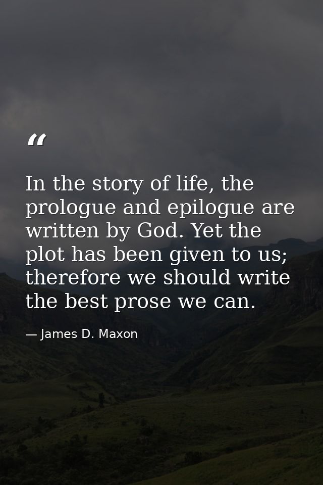 In the story of life, the prologue and epilogue are written by God. Yet the plot has been given to us; therefore we shou — James D. Maxon
