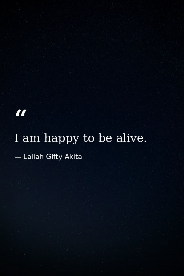 I am happy to be alive. — Lailah Gifty Akita