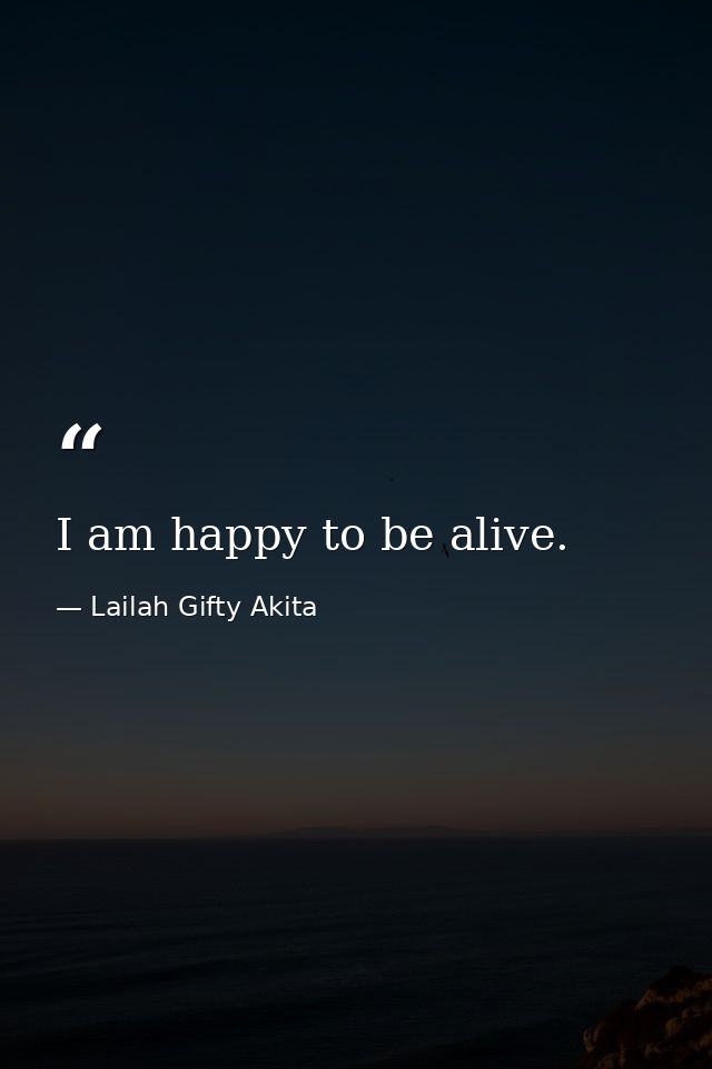 I am happy to be alive. — Lailah Gifty Akita