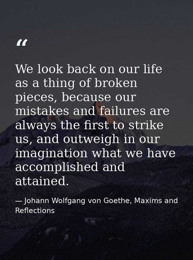 We look back on our life as a thing of broken pieces, because our mistakes and failures are always the first to strike u — Johann Wolfgang von Goethe, Maxims and Reflections