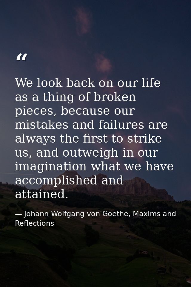 We look back on our life as a thing of broken pieces, because our mistakes and failures are always the first to strike u — Johann Wolfgang von Goethe, Maxims and Reflections