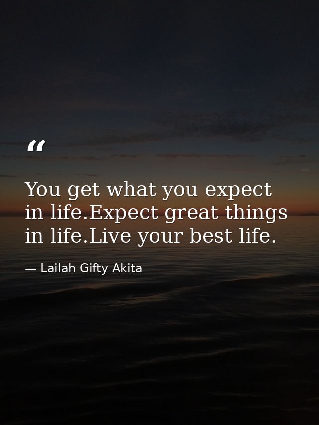 You get what you expect in life.Expect great things in life.Live your best life. — Lailah Gifty Akita