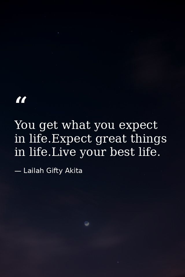 You get what you expect in life.Expect great things in life.Live your best life. — Lailah Gifty Akita