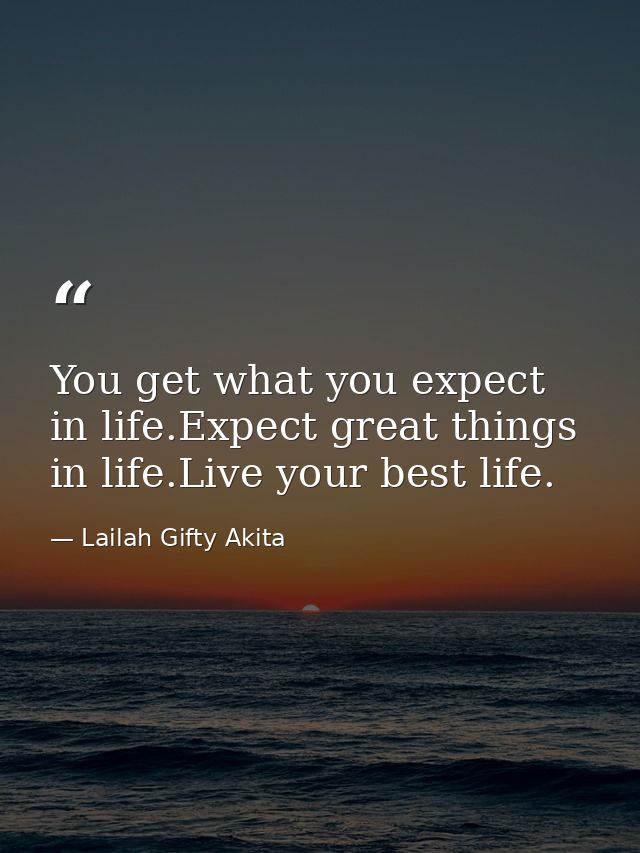 You get what you expect in life.Expect great things in life.Live your best life. — Lailah Gifty Akita