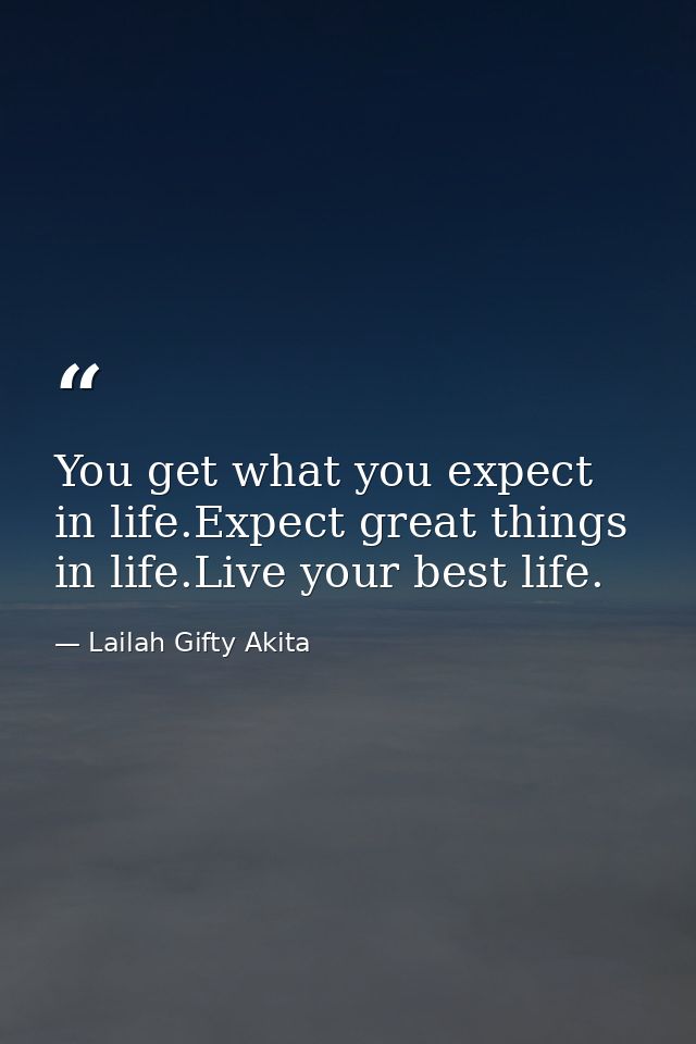 You get what you expect in life.Expect great things in life.Live your best life. — Lailah Gifty Akita