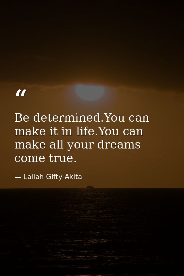 Be determined.You can make it in life.You can make all your dreams come true. — Lailah Gifty Akita