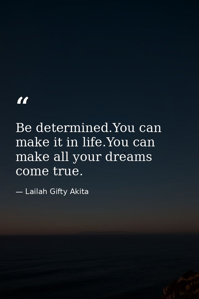 Be determined.You can make it in life.You can make all your dreams come true. — Lailah Gifty Akita