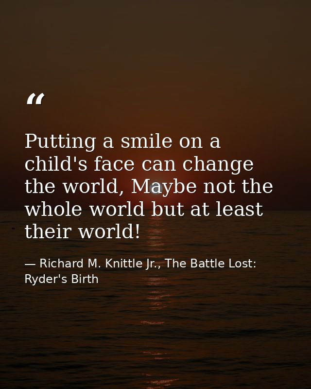 Putting a smile on a child's face can change the world, Maybe not the whole world but at least their world! — Richard M. Knittle Jr., The Battle Lost: Ryder's Birth