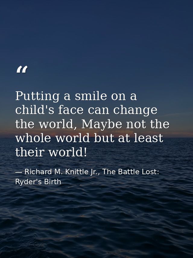 Putting a smile on a child's face can change the world, Maybe not the whole world but at least their world! — Richard M. Knittle Jr., The Battle Lost: Ryder's Birth