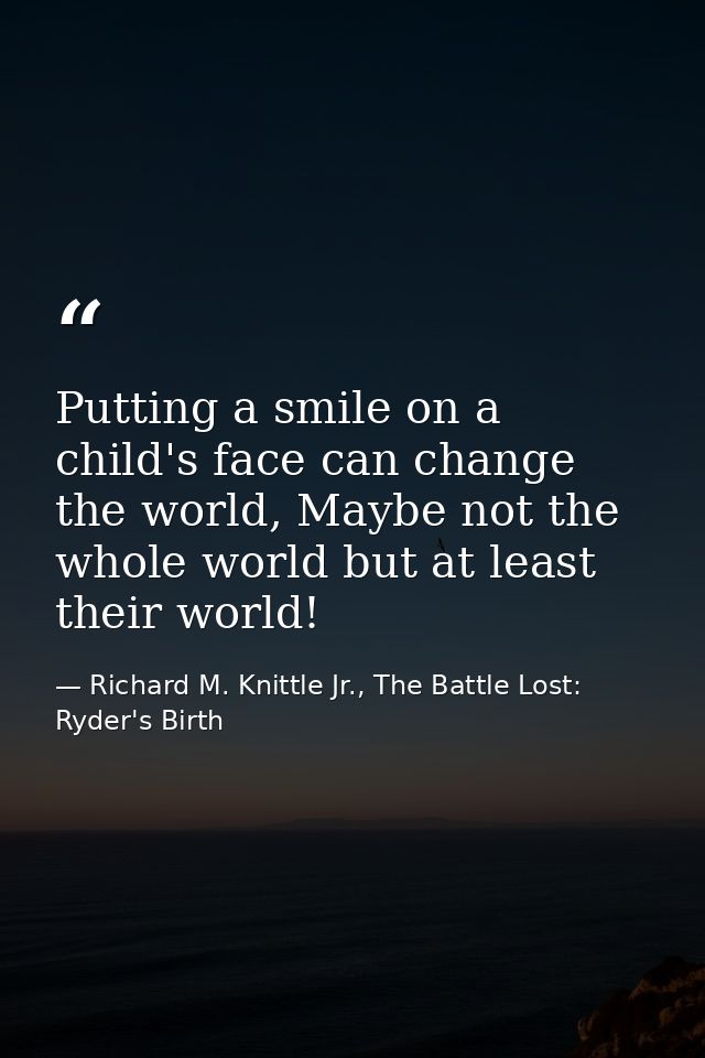 Putting a smile on a child's face can change the world, Maybe not the whole world but at least their world! — Richard M. Knittle Jr., The Battle Lost: Ryder's Birth