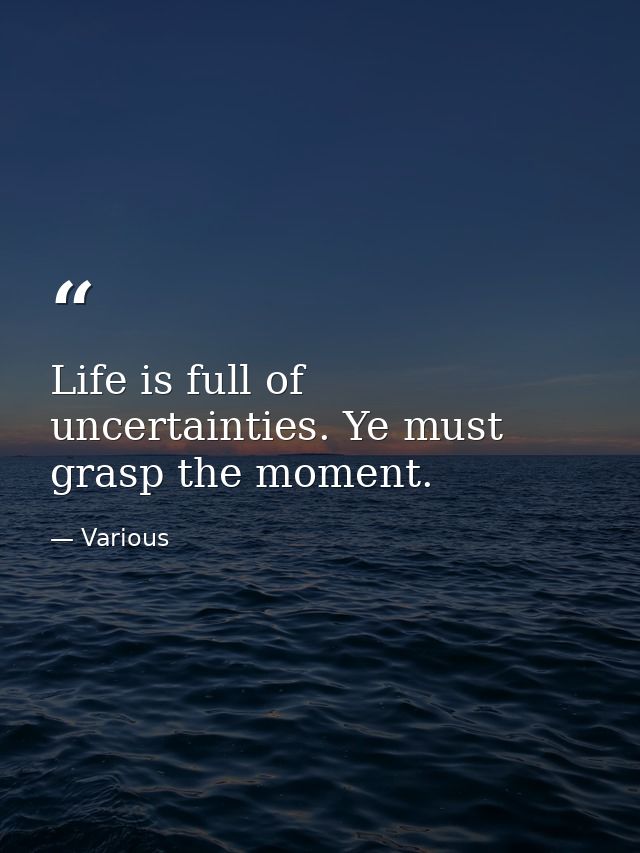 Life is full of uncertainties. Ye must grasp the moment. — Various