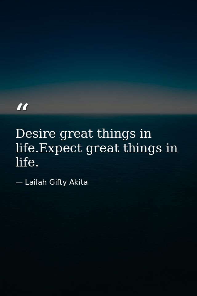 Desire great things in life.Expect great things in life. — Lailah Gifty Akita