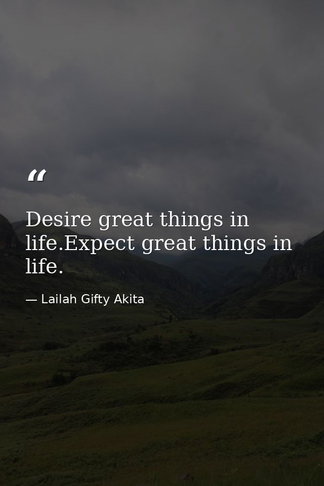 Desire great things in life.Expect great things in life. — Lailah Gifty Akita