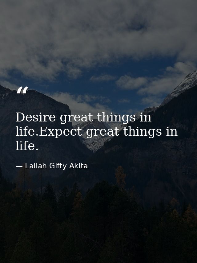 Desire great things in life.Expect great things in life. — Lailah Gifty Akita