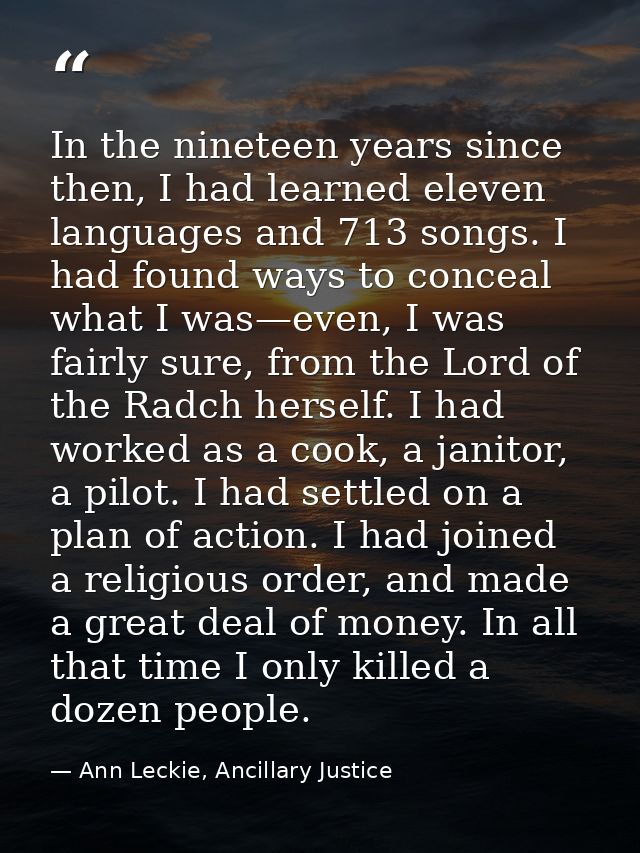 In the nineteen years since then, I had learned eleven languages and 713 songs. I had found ways to conceal what I was—e — Ann Leckie, Ancillary Justice