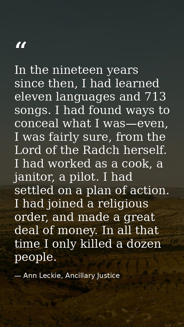 In the nineteen years since then, I had learned eleven languages and 713 songs. I had found ways to conceal what I was—e — Ann Leckie, Ancillary Justice