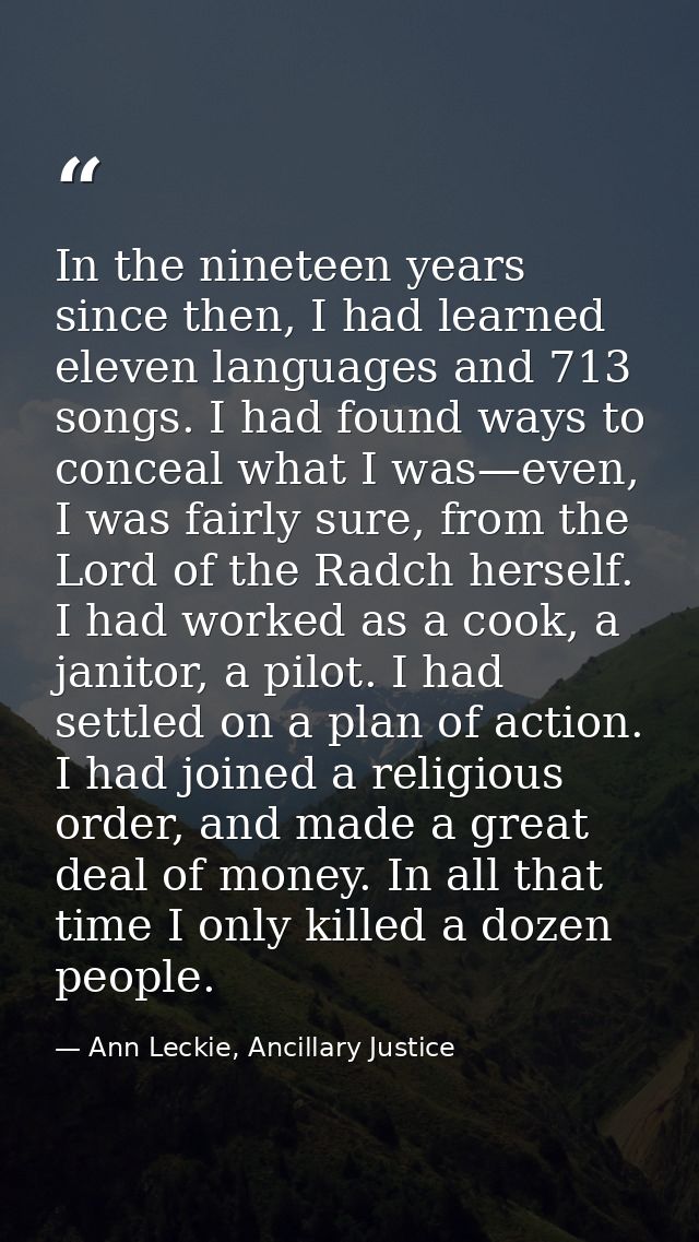 In the nineteen years since then, I had learned eleven languages and 713 songs. I had found ways to conceal what I was—e — Ann Leckie, Ancillary Justice