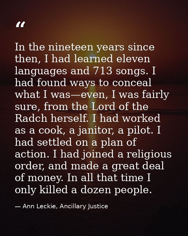 In the nineteen years since then, I had learned eleven languages and 713 songs. I had found ways to conceal what I was—e — Ann Leckie, Ancillary Justice
