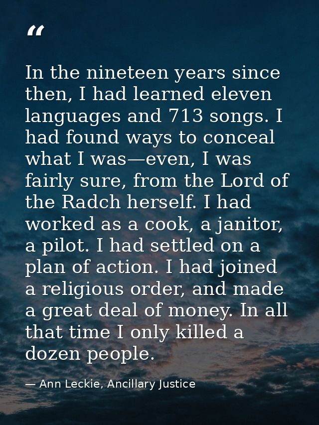 In the nineteen years since then, I had learned eleven languages and 713 songs. I had found ways to conceal what I was—e — Ann Leckie, Ancillary Justice