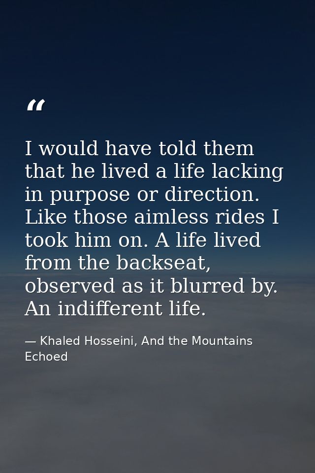I would have told them that he lived a life lacking in purpose or direction. Like those aimless rides I took him on. A l — Khaled Hosseini, And the Mountains Echoed