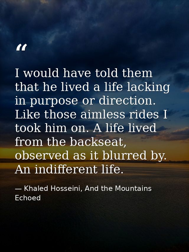 I would have told them that he lived a life lacking in purpose or direction. Like those aimless rides I took him on. A l — Khaled Hosseini, And the Mountains Echoed