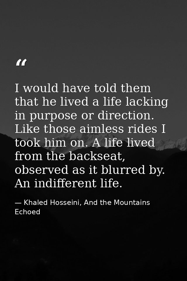 I would have told them that he lived a life lacking in purpose or direction. Like those aimless rides I took him on. A l — Khaled Hosseini, And the Mountains Echoed