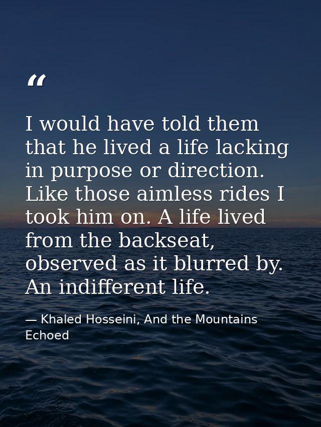 I would have told them that he lived a life lacking in purpose or direction. Like those aimless rides I took him on. A l — Khaled Hosseini, And the Mountains Echoed