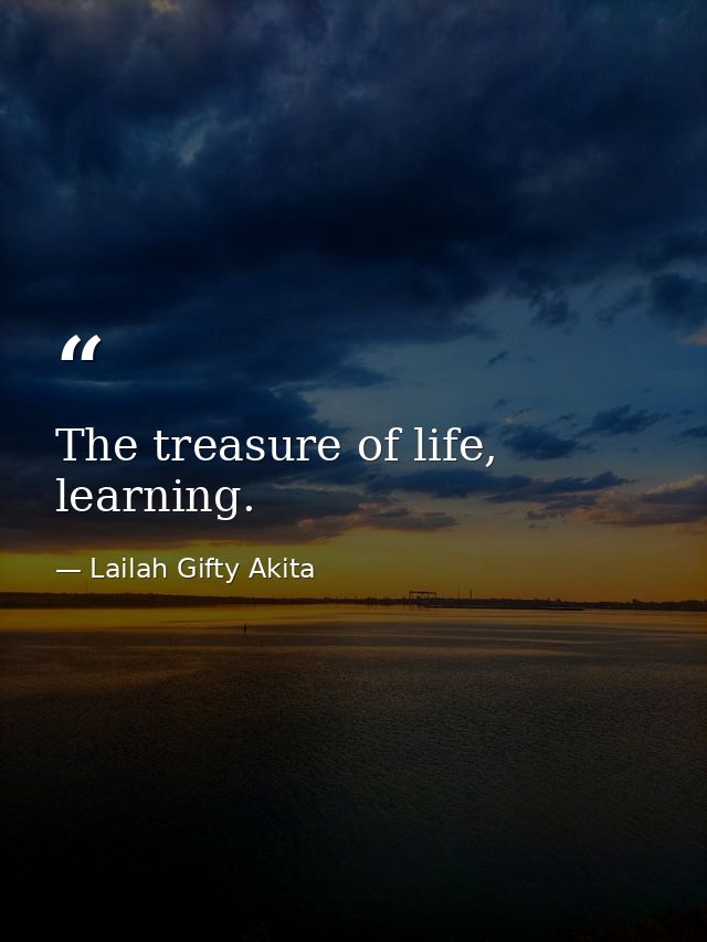 The treasure of life, learning. — Lailah Gifty Akita