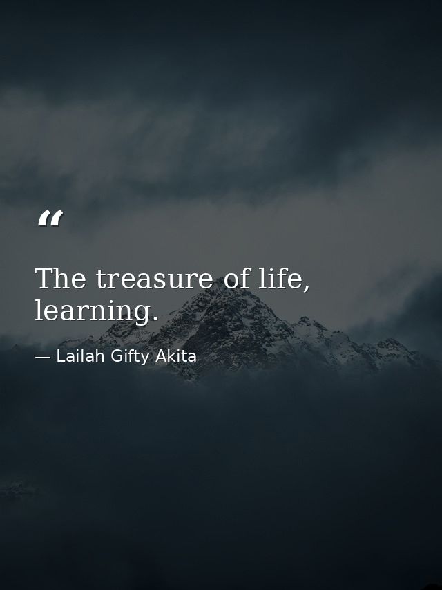 The treasure of life, learning. — Lailah Gifty Akita