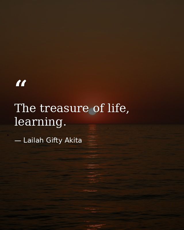 The treasure of life, learning. — Lailah Gifty Akita