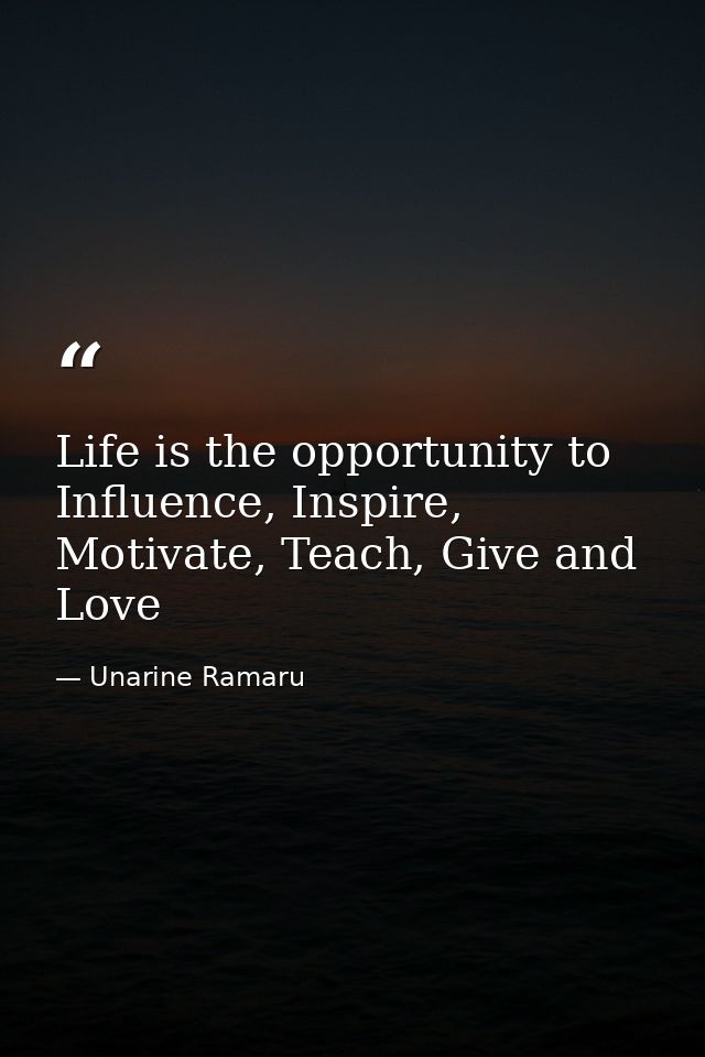 Life is the opportunity to Influence, Inspire, Motivate, Teach, Give and Love — Unarine Ramaru