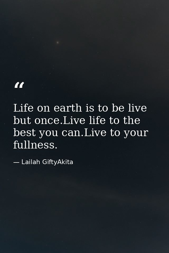 Life on earth is to be live but once.Live life to the best you can.Live to your fullness. — Lailah GiftyAkita
