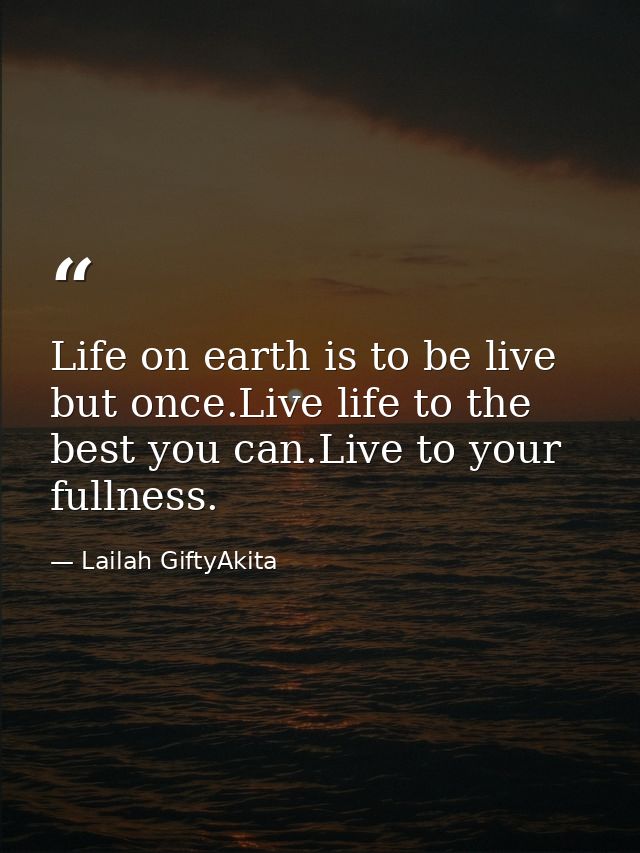 Life on earth is to be live but once.Live life to the best you can.Live to your fullness. — Lailah GiftyAkita