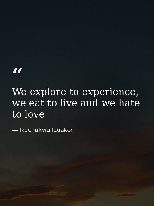 We explore to experience, we eat to live and we hate to love — Ikechukwu Izuakor
