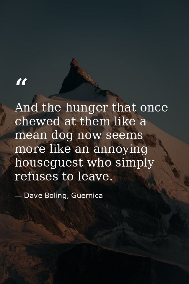 And the hunger that once chewed at them like a mean dog now seems more like an annoying houseguest who simply refuses to — Dave Boling, Guernica