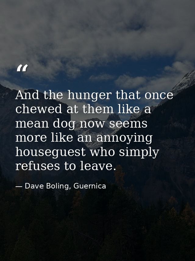 And the hunger that once chewed at them like a mean dog now seems more like an annoying houseguest who simply refuses to — Dave Boling, Guernica
