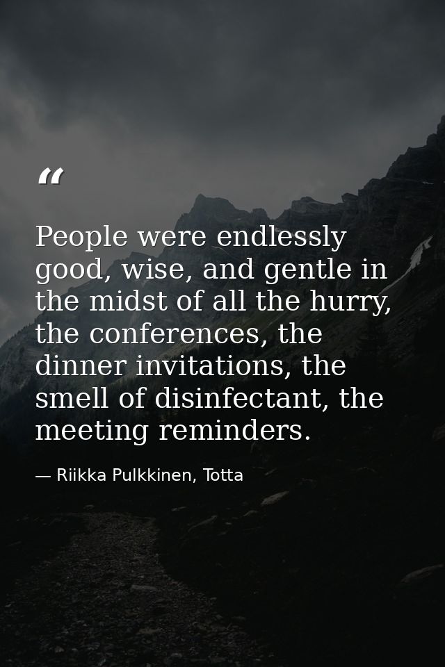 People were endlessly good, wise, and gentle in the midst of all the hurry, the conferences, the dinner invitations, the — Riikka Pulkkinen, Totta