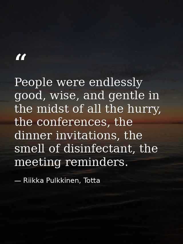 People were endlessly good, wise, and gentle in the midst of all the hurry, the conferences, the dinner invitations, the — Riikka Pulkkinen, Totta