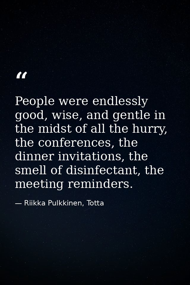 People were endlessly good, wise, and gentle in the midst of all the hurry, the conferences, the dinner invitations, the — Riikka Pulkkinen, Totta