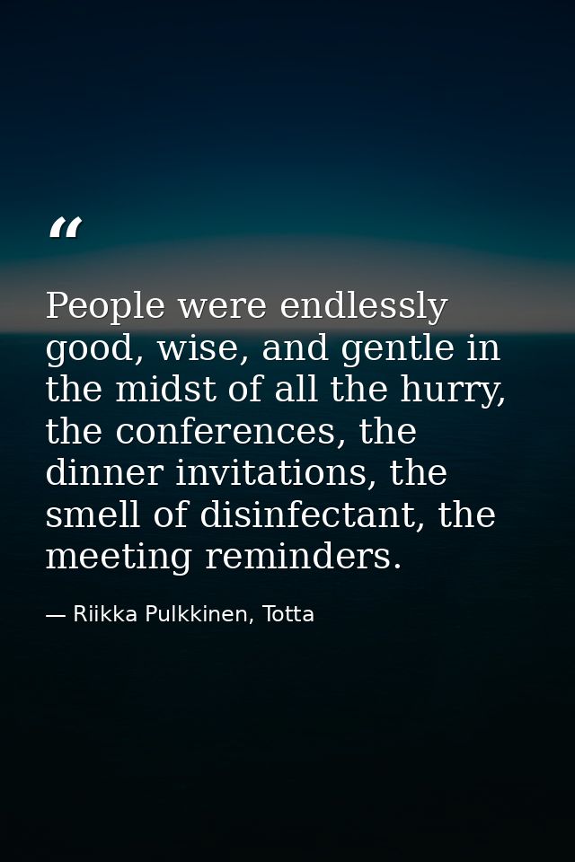 People were endlessly good, wise, and gentle in the midst of all the hurry, the conferences, the dinner invitations, the — Riikka Pulkkinen, Totta