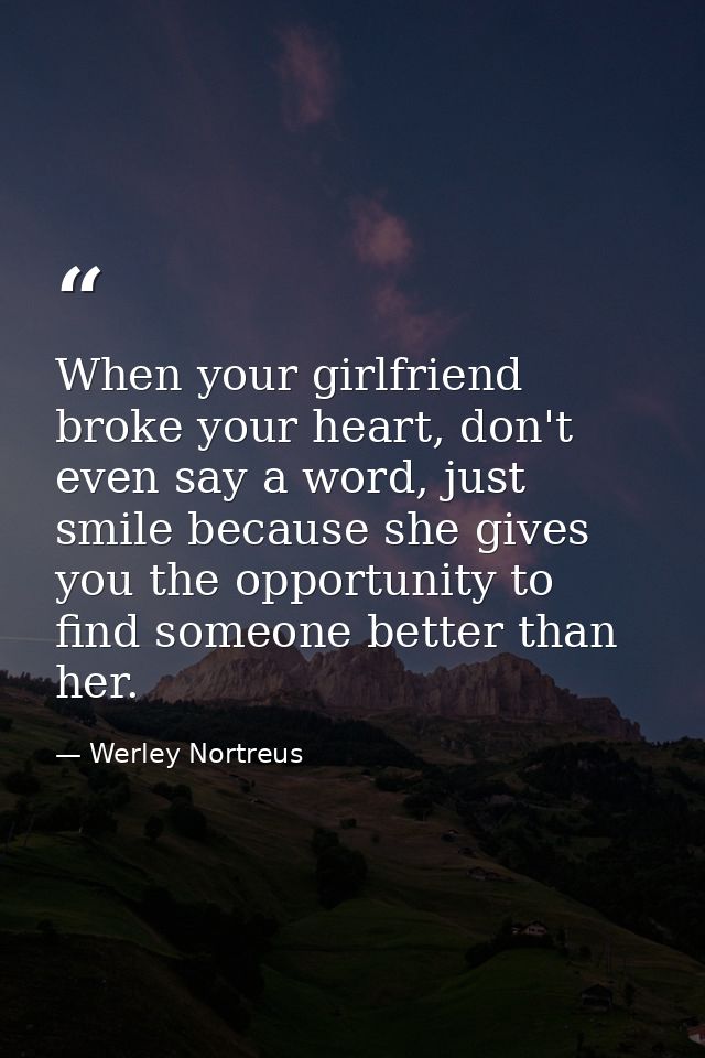 When your girlfriend broke your heart, don't even say a word, just smile because she gives you the opportunity to find s — Werley Nortreus