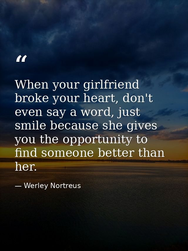 When your girlfriend broke your heart, don't even say a word, just smile because she gives you the opportunity to find s — Werley Nortreus