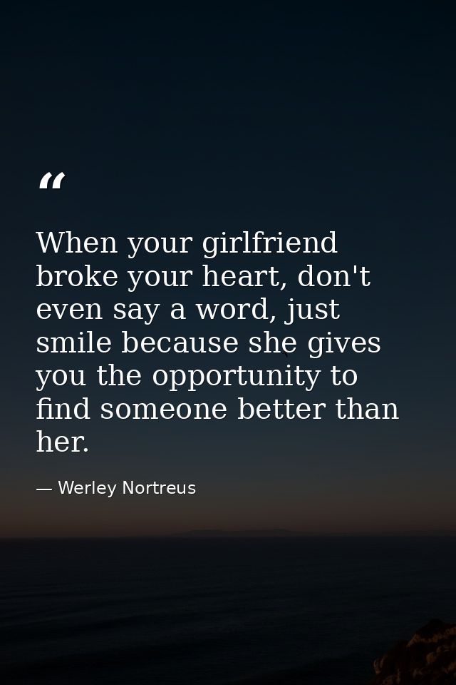 When your girlfriend broke your heart, don't even say a word, just smile because she gives you the opportunity to find s — Werley Nortreus