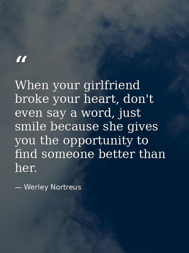 When your girlfriend broke your heart, don't even say a word, just smile because she gives you the opportunity to find s — Werley Nortreus
