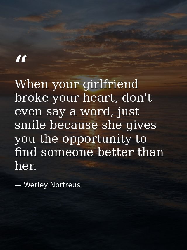 When your girlfriend broke your heart, don't even say a word, just smile because she gives you the opportunity to find s — Werley Nortreus